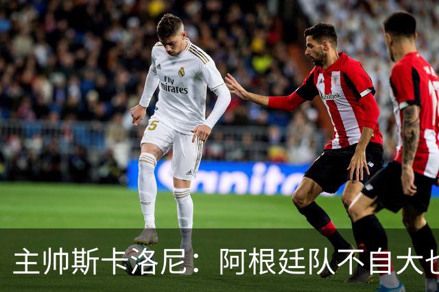 主帅斯卡洛尼：阿根廷队不自大也不自卑